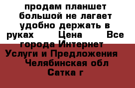 продам планшет большой не лагает удобно держать в руках!!!! › Цена ­ 2 - Все города Интернет » Услуги и Предложения   . Челябинская обл.,Сатка г.